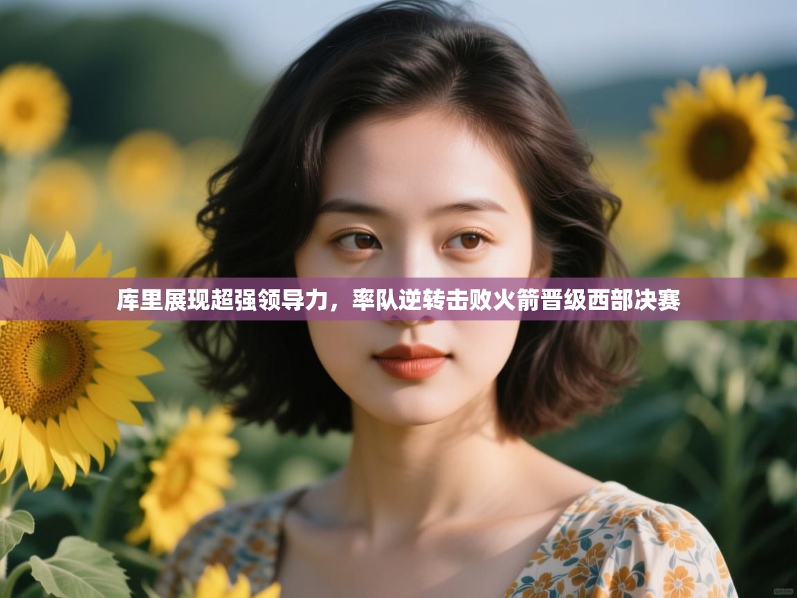 开云体育在线入口-库里展现超强领导力,率队逆转击败火箭晋级西部决赛 第1张