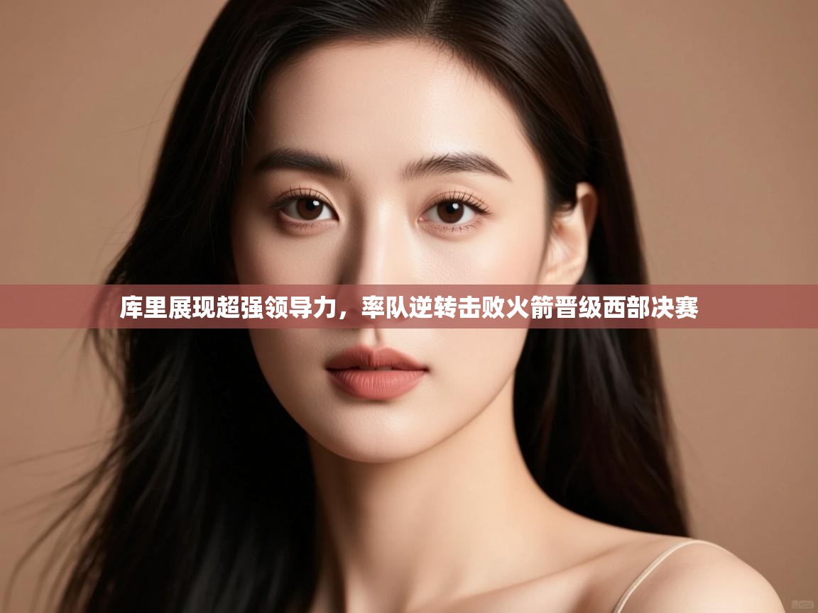 开云体育在线入口-库里展现超强领导力,率队逆转击败火箭晋级西部决赛 第2张