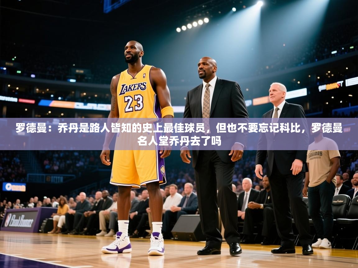 开云体育VIP权益说明-罗德曼:乔丹是路人皆知的史上最佳球员,但也不要忘记科比,罗德曼名人堂乔丹去了吗 第1张