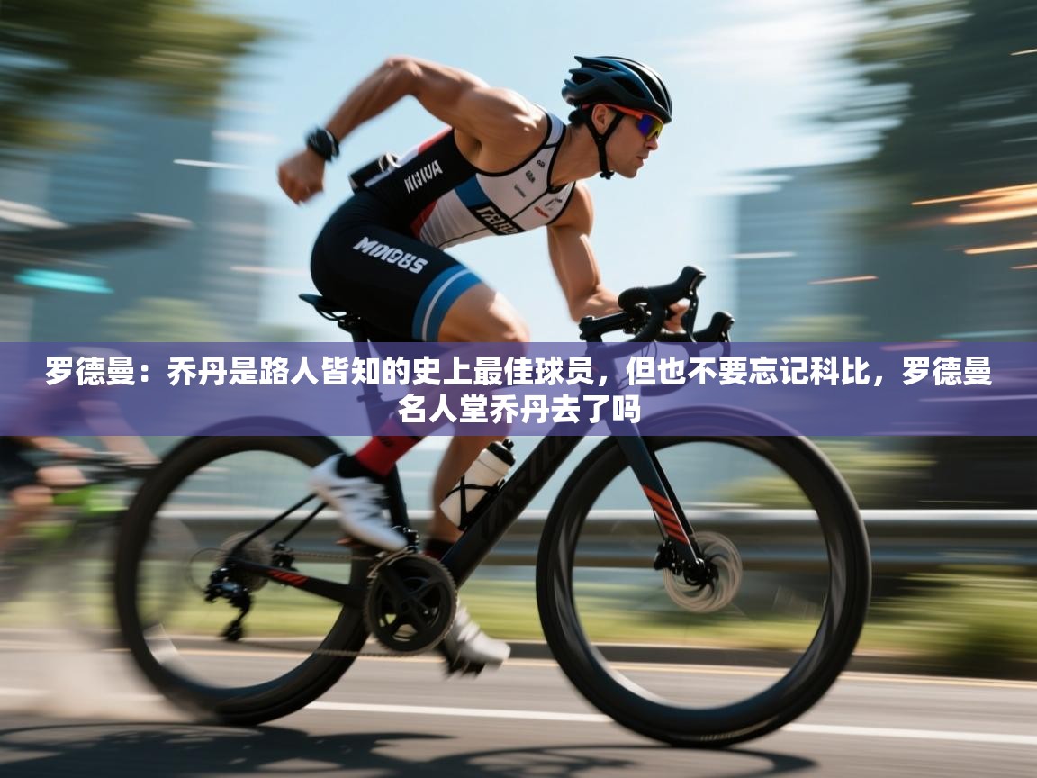 开云体育VIP权益说明-罗德曼:乔丹是路人皆知的史上最佳球员,但也不要忘记科比,罗德曼名人堂乔丹去了吗 第2张