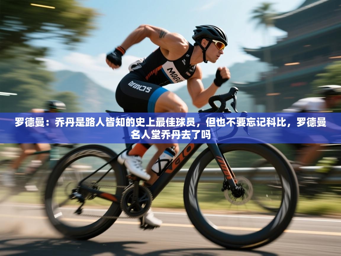 开云体育VIP权益说明-罗德曼:乔丹是路人皆知的史上最佳球员,但也不要忘记科比,罗德曼名人堂乔丹去了吗 第3张