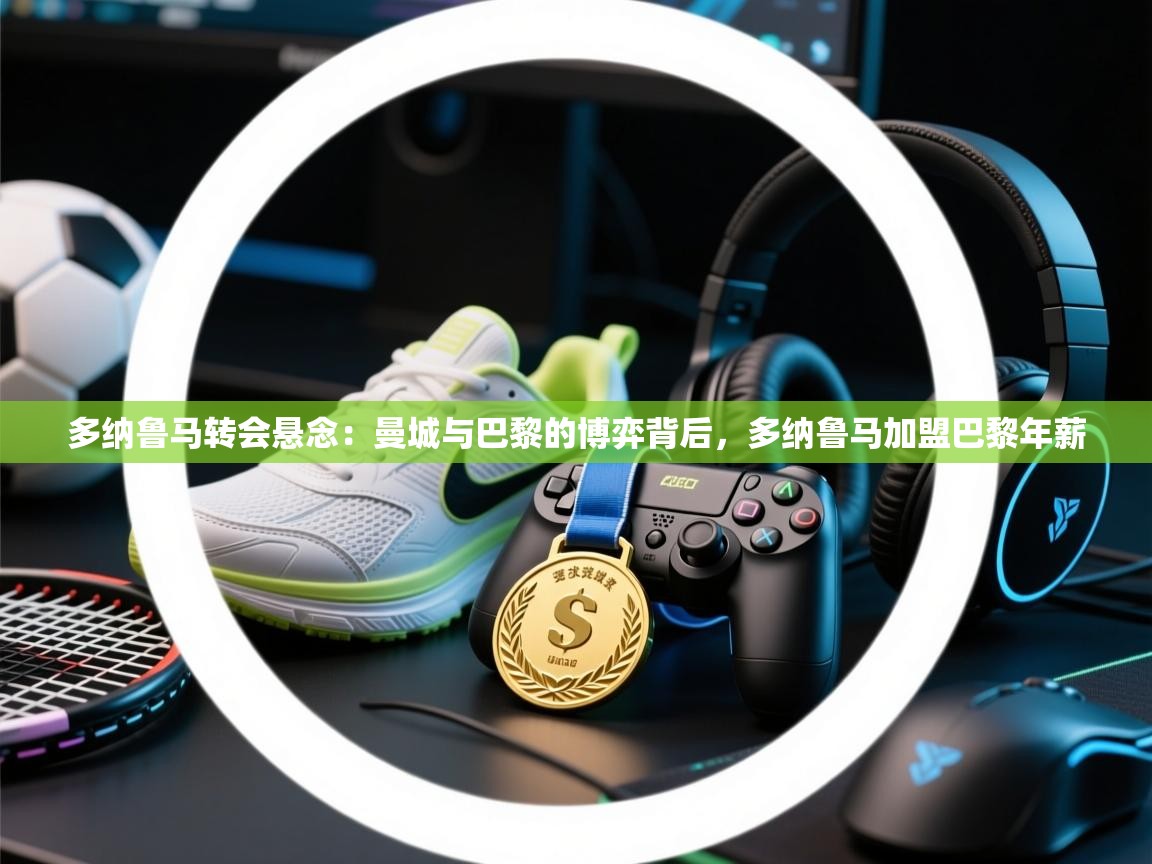 开云体育app下载安装免费-多纳鲁马转会悬念：曼城与巴黎的博弈背后，多纳鲁马加盟巴黎年薪  第2张