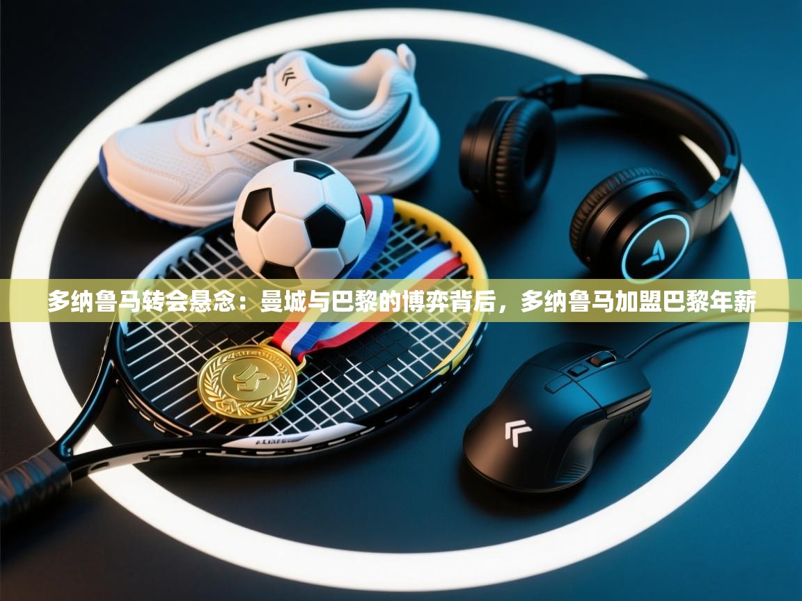 开云体育app下载安装免费-多纳鲁马转会悬念：曼城与巴黎的博弈背后，多纳鲁马加盟巴黎年薪  第1张