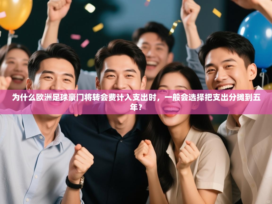 开云体育直播平台-为什么欧洲足球豪门将转会费计入支出时，一般会选择把支出分摊到五年？  第2张